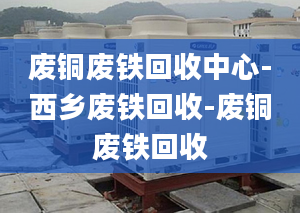 廢銅廢鐵回收中心-西鄉(xiāng)廢鐵回收-廢銅廢鐵回收