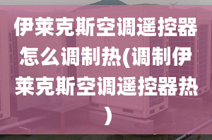 伊萊克斯空調(diào)遙控器怎么調(diào)制熱(調(diào)制伊萊克斯空調(diào)遙控器熱）