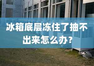 冰箱底層凍住了抽不出來怎么辦？