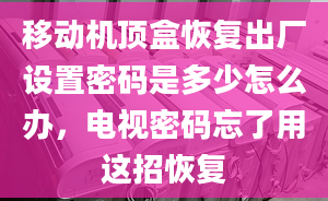 移動機頂盒恢復出廠設置密碼是多少怎么辦，電視密碼忘了用這招恢復