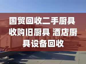 國(guó)貿(mào)回收二手廚具 收購(gòu)舊廚具 酒店廚具設(shè)備回收