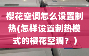 櫻花空調(diào)怎么設(shè)置制熱(怎樣設(shè)置制熱模式的櫻花空調(diào)？）