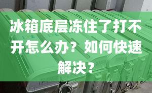 冰箱底層凍住了打不開(kāi)怎么辦？如何快速解決？