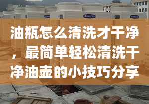 油瓶怎么清洗才干凈，最簡單輕松清洗干凈油壺的小技巧分享