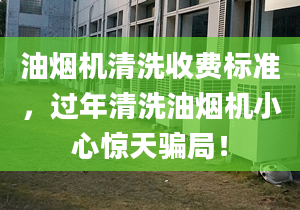 油煙機清洗收費標(biāo)準(zhǔn)，過年清洗油煙機小心驚天騙局！