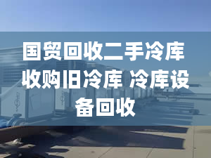 國(guó)貿(mào)回收二手冷庫(kù) 收購(gòu)舊冷庫(kù) 冷庫(kù)設(shè)備回收