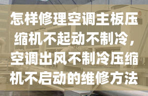 怎樣修理空調(diào)主板壓縮機(jī)不起動(dòng)不制冷，空調(diào)出風(fēng)不制冷壓縮機(jī)不啟動(dòng)的維修方法