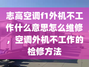 志高空調f1外機不工作什么意思怎么維修，空調外機不工作的檢修方法