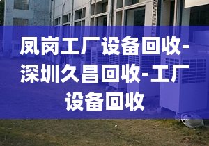 鳳崗工廠設(shè)備回收-深圳久昌回收-工廠設(shè)備回收