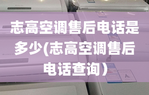 志高空調(diào)售后電話(huà)是多少(志高空調(diào)售后電話(huà)查詢(xún)）