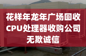 花樣年龍年廣場(chǎng)回收CPU處理器收購(gòu)公司無(wú)欺誠(chéng)信