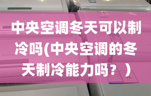 中央空調(diào)冬天可以制冷嗎(中央空調(diào)的冬天制冷能力嗎？）