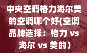 中央空調(diào)格力海爾美的空調(diào)哪個(gè)好(空調(diào)品牌選擇：格力 vs 海爾 vs 美的）