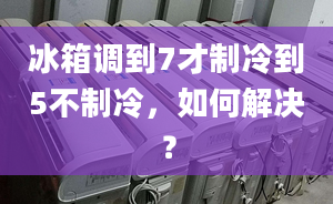 冰箱調(diào)到7才制冷到5不制冷，如何解決？