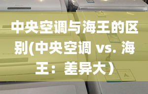 中央空調(diào)與海王的區(qū)別(中央空調(diào) vs. 海王：差異大）