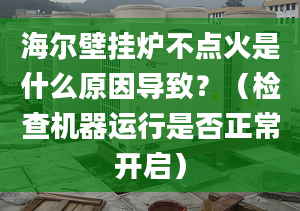 海爾壁掛爐不點火是什么原因?qū)е拢浚z查機器運行是否正常開啟）