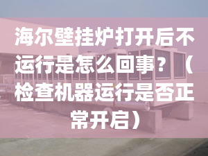 海爾壁掛爐打開后不運行是怎么回事？（檢查機器運行是否正常開啟）