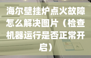 海爾壁掛爐點火故障怎么解決圖片（檢查機器運行是否正常開啟）