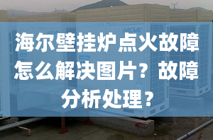 海爾壁掛爐點火故障怎么解決圖片？故障分析處理？