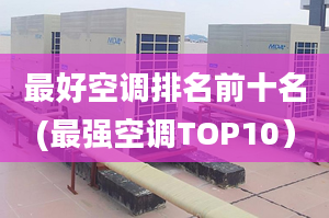 最好空調(diào)排名前十名(最強(qiáng)空調(diào)TOP10）