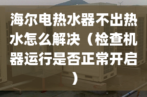 海爾電熱水器不出熱水怎么解決（檢查機器運行是否正常開啟）