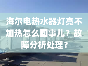 海爾電熱水器燈亮不加熱怎么回事兒？故障分析處理？