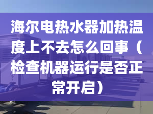 海爾電熱水器加熱溫度上不去怎么回事（檢查機器運行是否正常開啟）