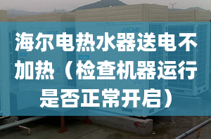 海爾電熱水器送電不加熱（檢查機器運行是否正常開啟）