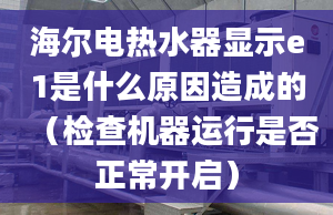 海爾電熱水器顯示e1是什么原因造成的（檢查機(jī)器運(yùn)行是否正常開啟）