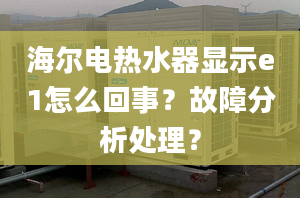 海爾電熱水器顯示e1怎么回事？故障分析處理？