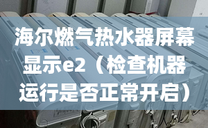 海爾燃?xì)鉄崴髌聊伙@示e2（檢查機(jī)器運(yùn)行是否正常開啟）