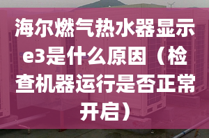 海爾燃?xì)鉄崴黠@示e3是什么原因（檢查機(jī)器運(yùn)行是否正常開啟）