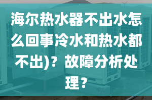 海爾熱水器不出水怎么回事冷水和熱水都不出)？故障分析處理？