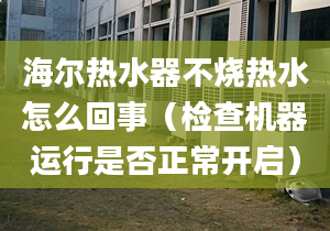 海爾熱水器不燒熱水怎么回事（檢查機(jī)器運(yùn)行是否正常開啟）