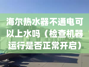 海爾熱水器不通電可以上水嗎（檢查機(jī)器運(yùn)行是否正常開啟）