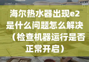 海爾熱水器出現(xiàn)e2是什么問題怎么解決（檢查機(jī)器運(yùn)行是否正常開啟）