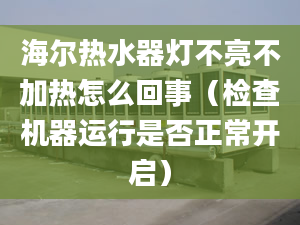 海爾熱水器燈不亮不加熱怎么回事（檢查機(jī)器運(yùn)行是否正常開啟）