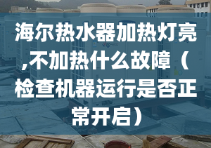 海爾熱水器加熱燈亮,不加熱什么故障（檢查機(jī)器運(yùn)行是否正常開啟）