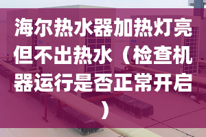 海爾熱水器加熱燈亮但不出熱水（檢查機(jī)器運(yùn)行是否正常開啟）