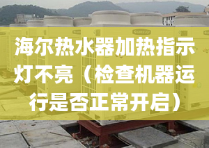 海爾熱水器加熱指示燈不亮（檢查機(jī)器運(yùn)行是否正常開啟）