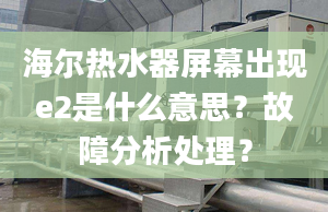 海爾熱水器屏幕出現(xiàn)e2是什么意思？故障分析處理？