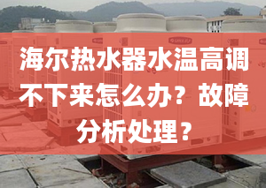 海爾熱水器水溫高調(diào)不下來怎么辦？故障分析處理？