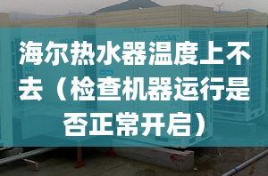 海爾熱水器溫度上不去（檢查機器運行是否正常開啟）