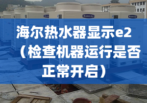 海爾熱水器顯示e2（檢查機器運行是否正常開啟）