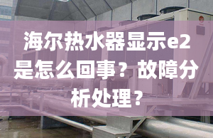 海爾熱水器顯示e2是怎么回事？故障分析處理？