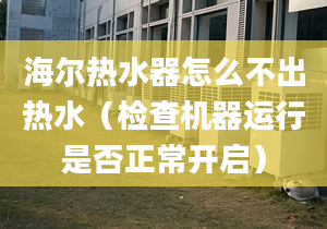 海爾熱水器怎么不出熱水（檢查機器運行是否正常開啟）