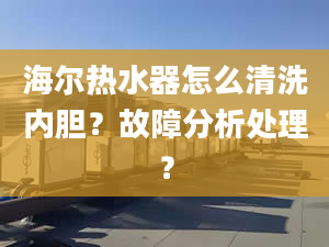 海爾熱水器怎么清洗內(nèi)膽？故障分析處理？