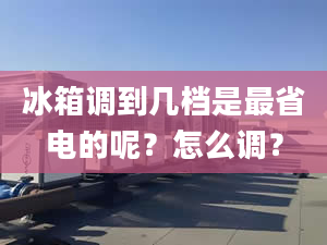 冰箱調(diào)到幾檔是最省電的呢？怎么調(diào)？