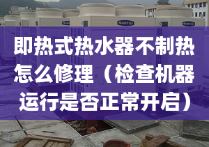 即熱式熱水器不制熱怎么修理（檢查機器運行是否正常開啟）