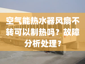 空氣能熱水器風扇不轉(zhuǎn)可以制熱嗎？故障分析處理？